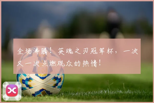 全场沸腾！英魂之刃冠军杯，一次又一次点燃观众的热情！