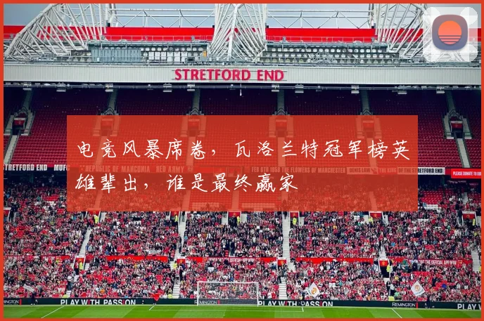 电竞风暴席卷，瓦洛兰特冠军榜英雄辈出，谁是最终赢家