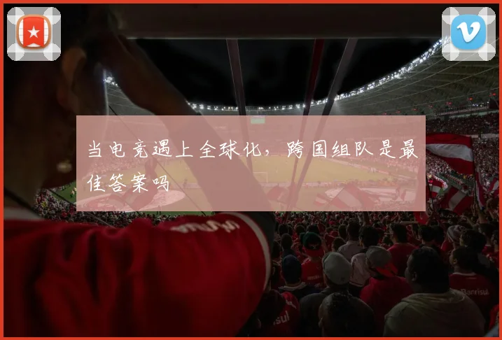 当电竞遇上全球化，跨国组队是最佳答案吗