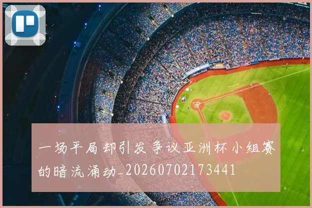 一场平局却引发争议亚洲杯小组赛的暗流涌动_20260702173441
