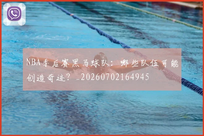 NBA季后赛黑马球队：哪些队伍可能创造奇迹？_20260702164945