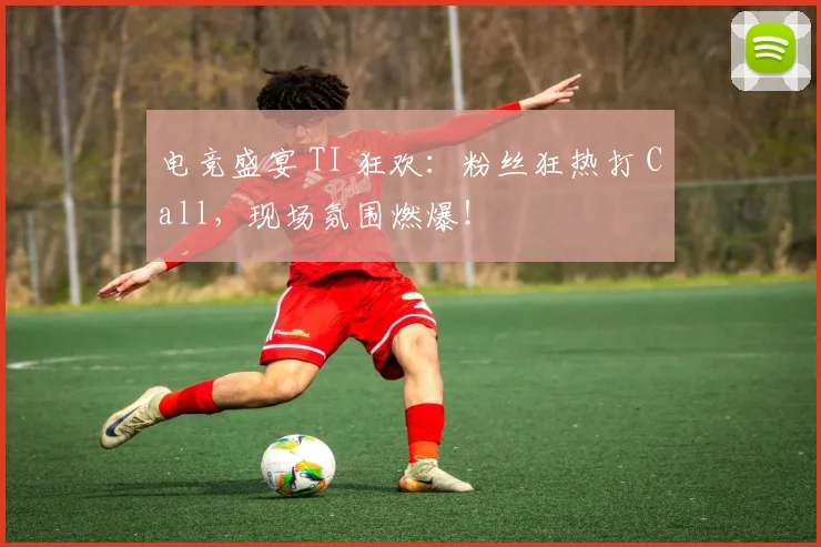 电竞盛宴 TI 狂欢：粉丝狂热打 Call，现场氛围燃爆！