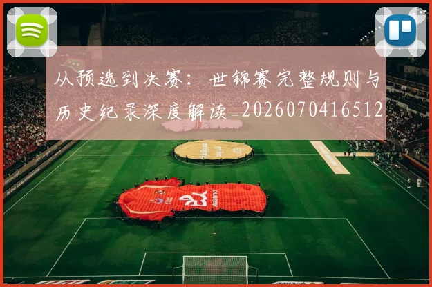 从预选到决赛:世锦赛完整规则与历史纪录深度解读_20260704165120