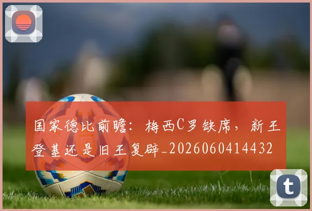 国家德比前瞻:梅西C罗缺席,新王登基还是旧王复辟_20260604144322