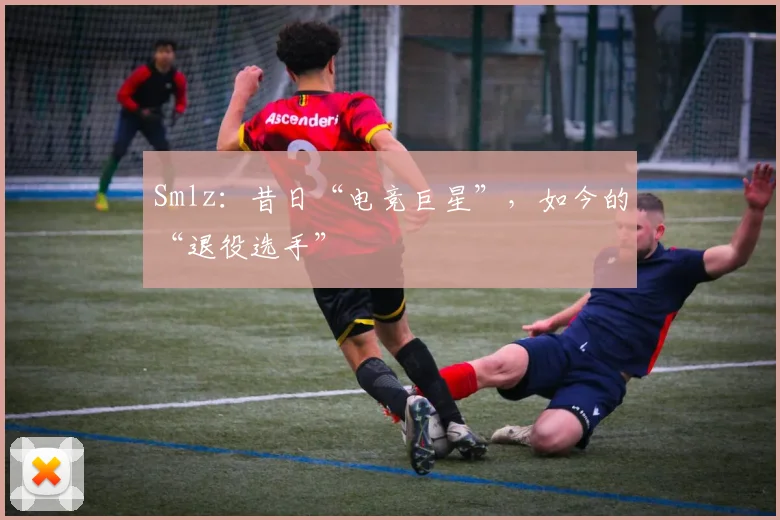 Smlz:昔日“电竞巨星”,如今的“退役选手”