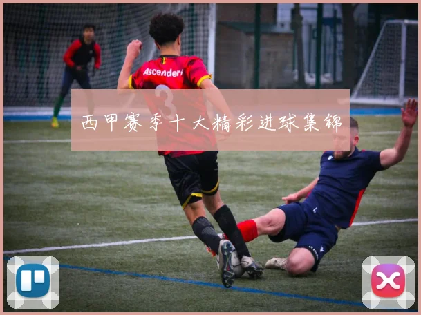 西甲赛季十大精彩进球集锦