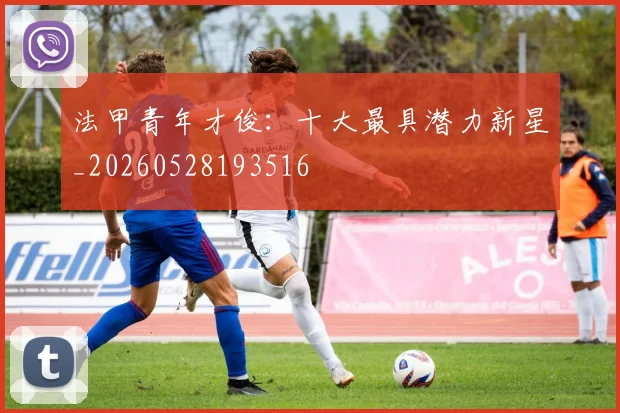 法甲青年才俊：十大最具潜力新星_20260528193516