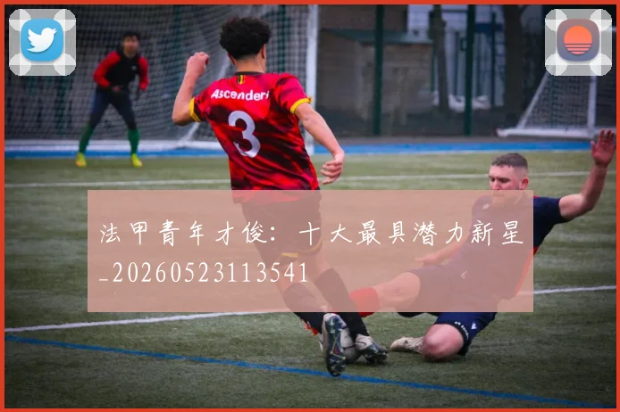 法甲青年才俊:十大最具潜力新星_20260523113541