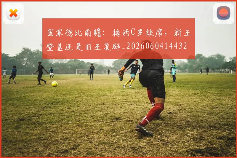 国家德比前瞻：梅西C罗缺席，新王登基还是旧王复辟_20260604144322_20260707013402
