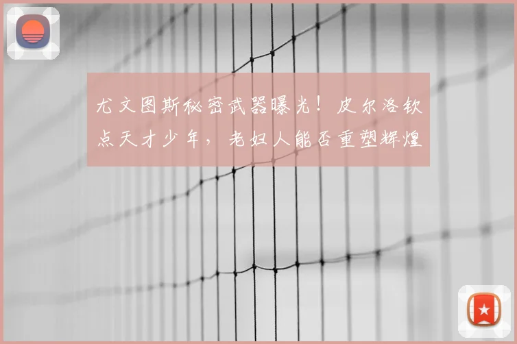 尤文图斯秘密武器曝光！皮尔洛钦点天才少年，老妇人能否重塑辉煌