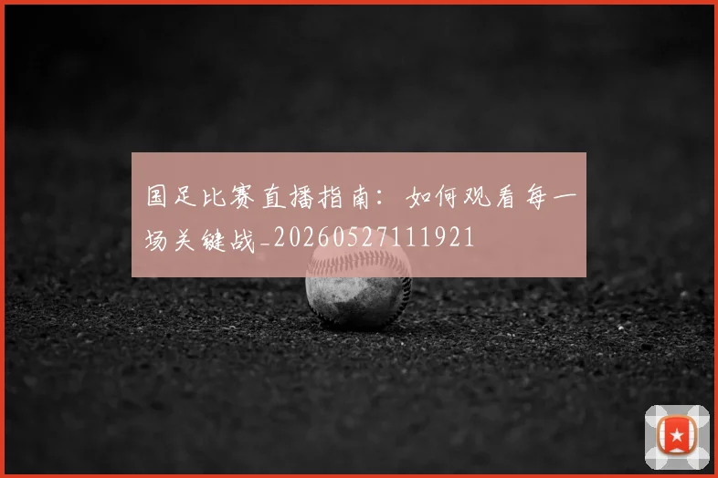 国足比赛直播指南：如何观看每一场关键战_20260527111921