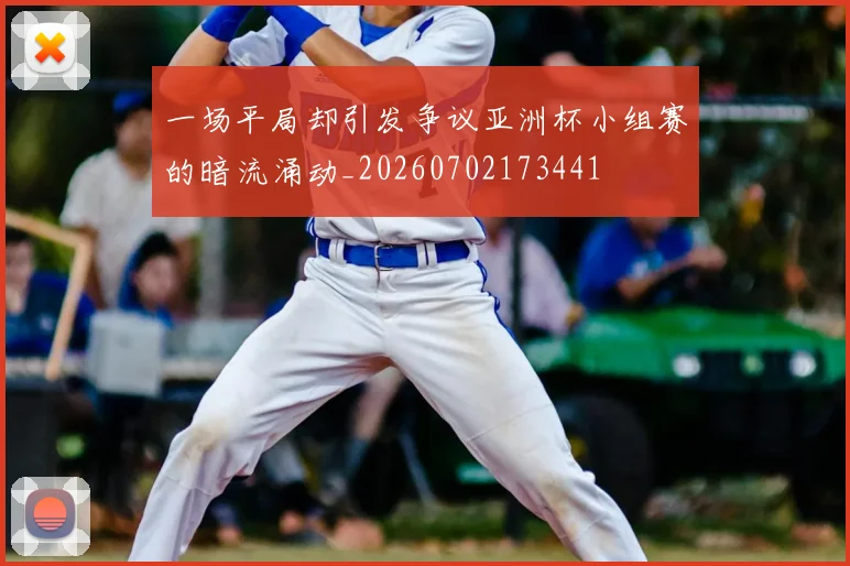 一场平局却引发争议亚洲杯小组赛的暗流涌动_20260702173441