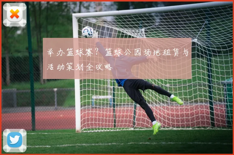 举办篮球赛?篮球公园场地租赁与活动策划全攻略