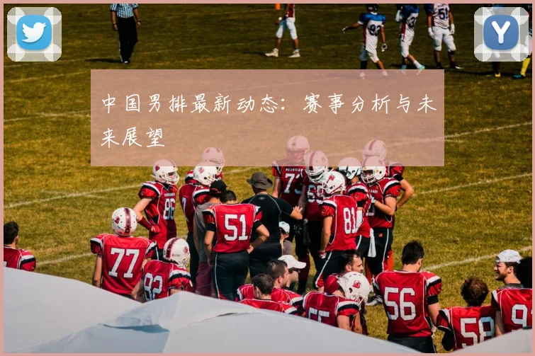 中国男排最新动态：赛事分析与未来展望