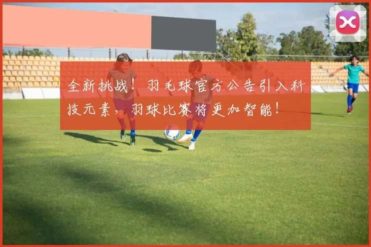 全新挑战!羽毛球官方公告引入科技元素,羽球比赛将更加智能!