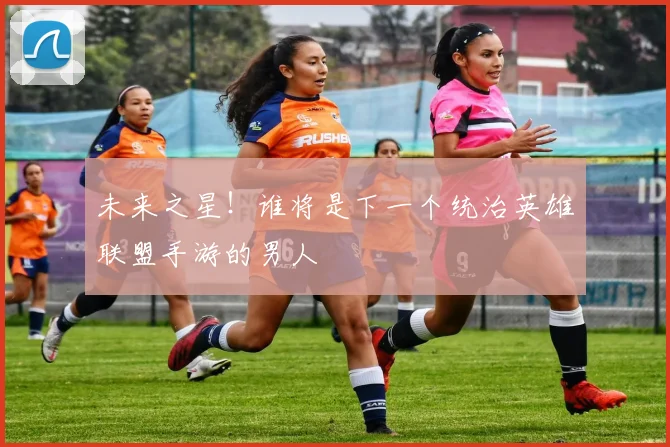 未来之星!谁将是下一个统治英雄联盟手游的男人