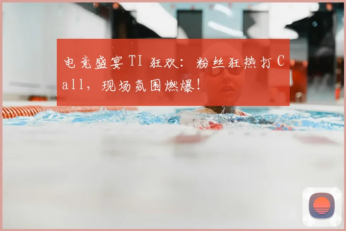 电竞盛宴 TI 狂欢:粉丝狂热打 Call,现场氛围燃爆!