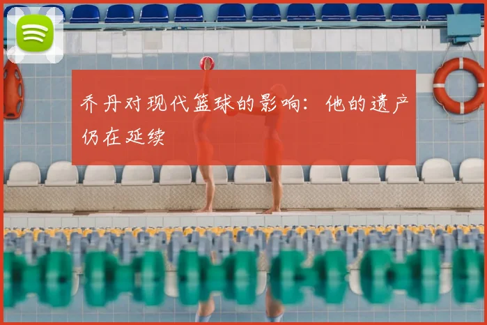 乔丹对现代篮球的影响：他的遗产仍在延续