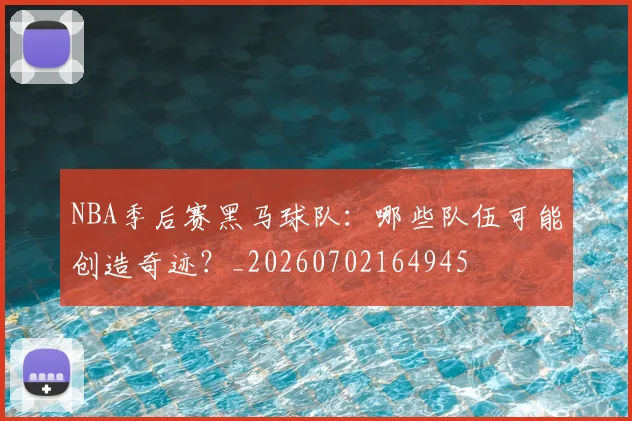 NBA季后赛黑马球队:哪些队伍可能创造奇迹?_20260702164945