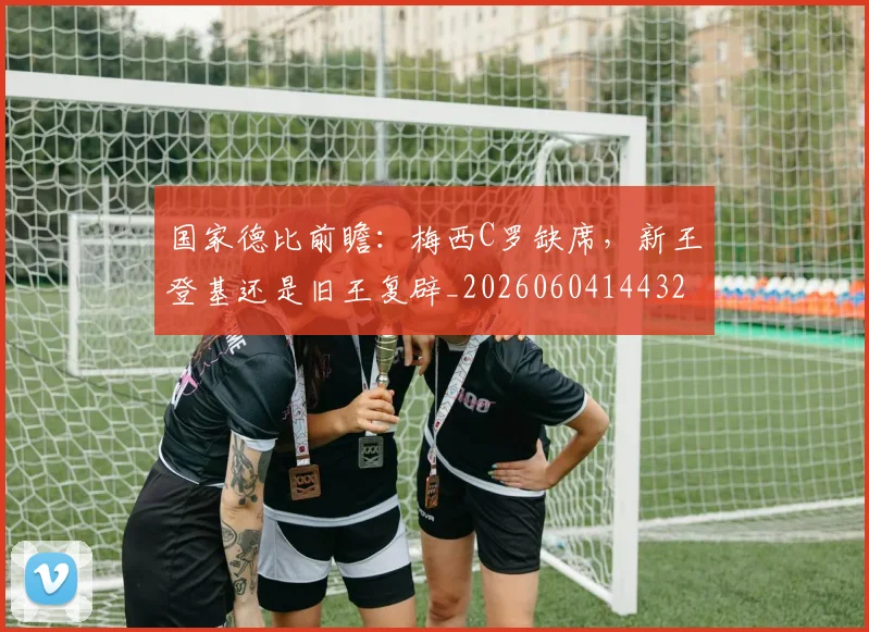 国家德比前瞻:梅西C罗缺席,新王登基还是旧王复辟_20260604144322_20260707013402