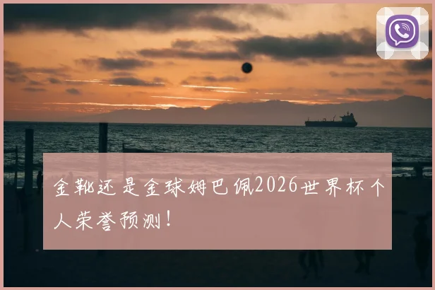 金靴还是金球姆巴佩2026世界杯个人荣誉预测！