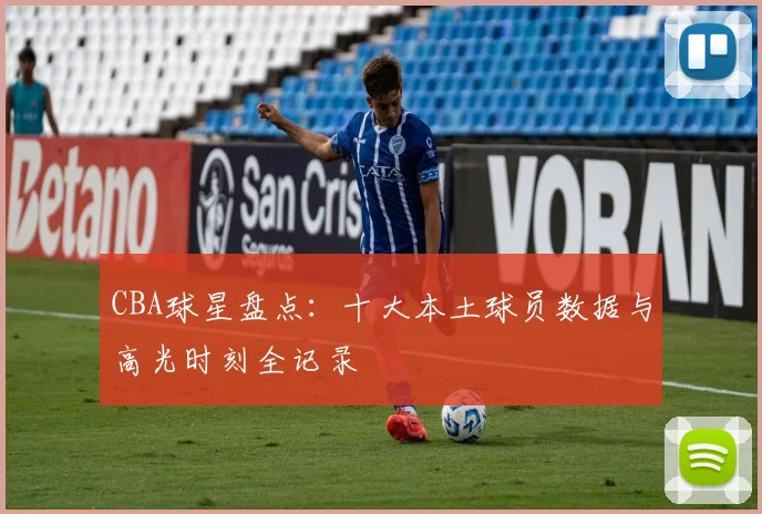 CBA球星盘点:十大本土球员数据与高光时刻全记录