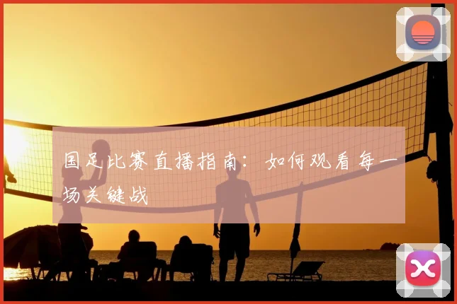 国足比赛直播指南:如何观看每一场关键战