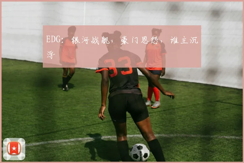 EDG:银河战舰,豪门恩怨,谁主沉浮