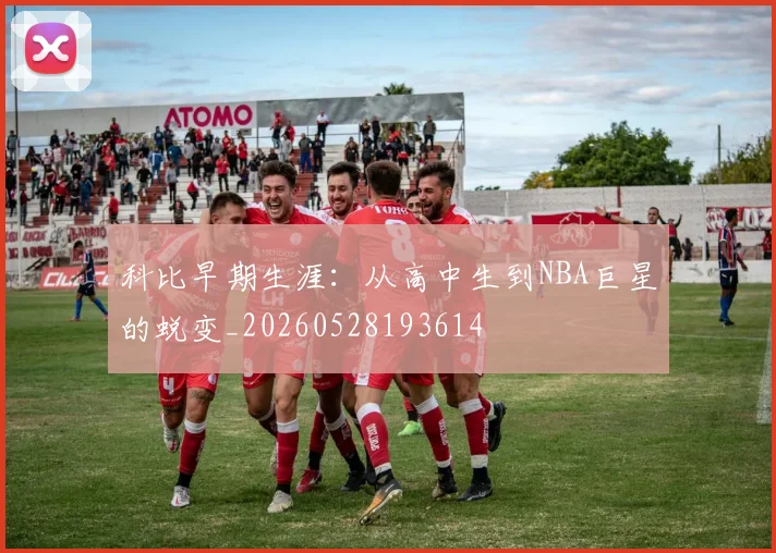 科比早期生涯：从高中生到NBA巨星的蜕变_20260528193614