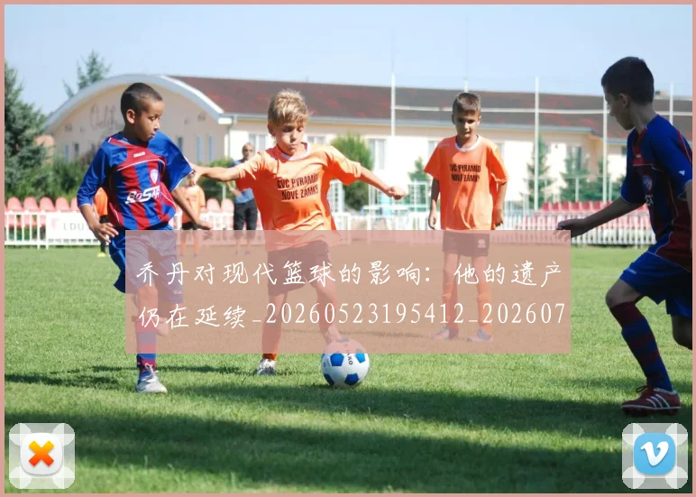 乔丹对现代篮球的影响:他的遗产仍在延续_20260523195412_20260703212437