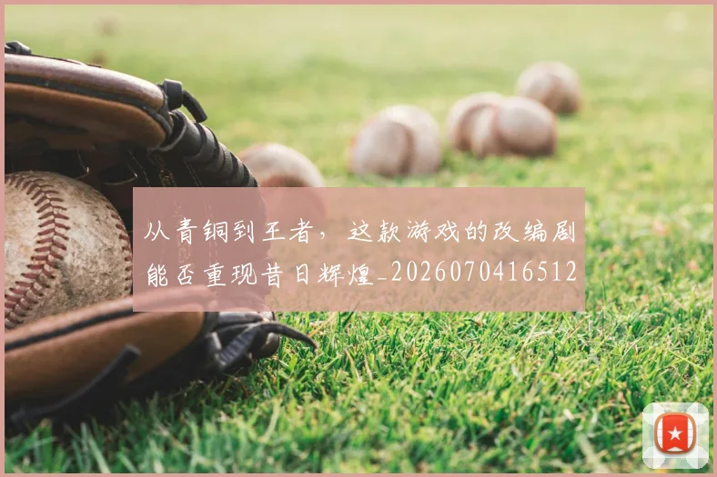 从青铜到王者,这款游戏的改编剧能否重现昔日辉煌_20260704165120
