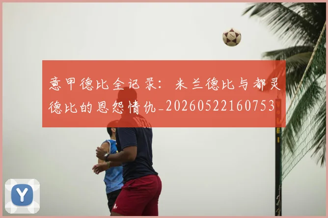 意甲德比全记录:米兰德比与都灵德比的恩怨情仇_20260522160753