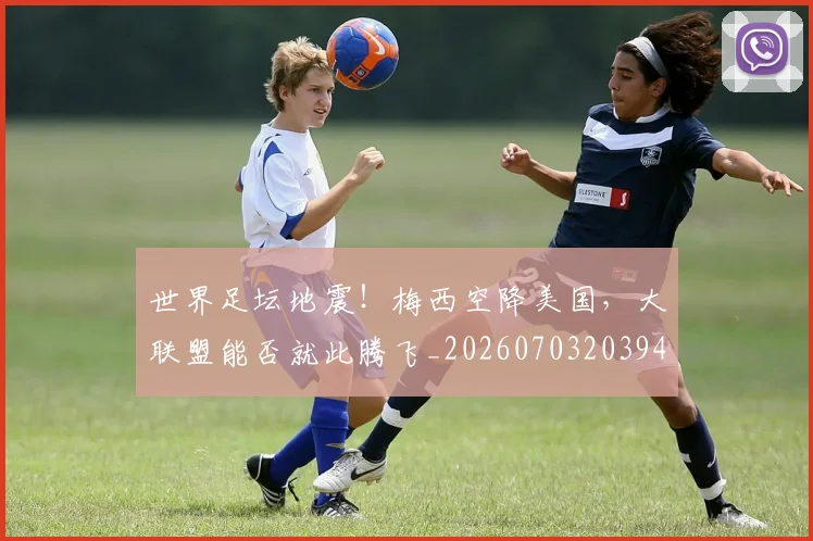世界足坛地震！梅西空降美国，大联盟能否就此腾飞_20260703203945