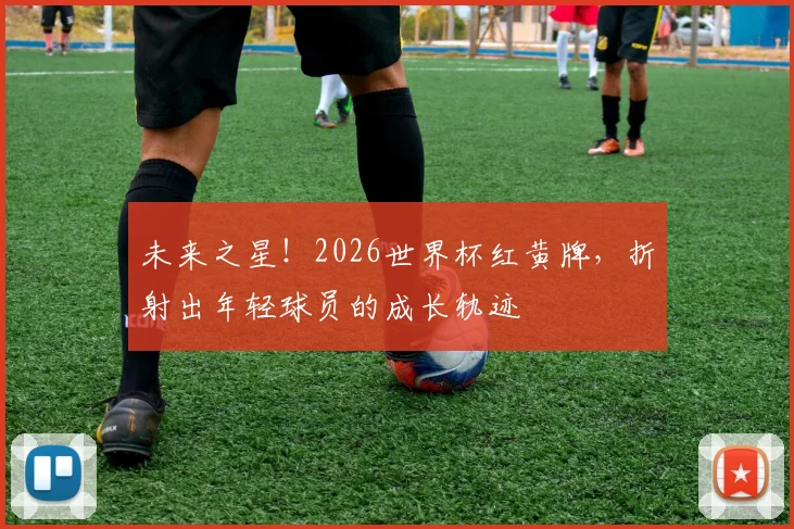 未来之星！2026世界杯红黄牌，折射出年轻球员的成长轨迹