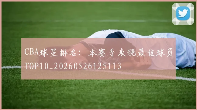 CBA球星排名:本赛季表现最佳球员TOP10_20260526125113