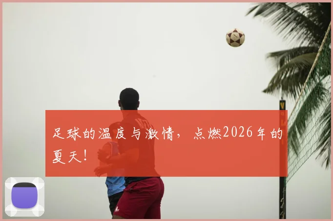足球的温度与激情,点燃2026年的夏天!