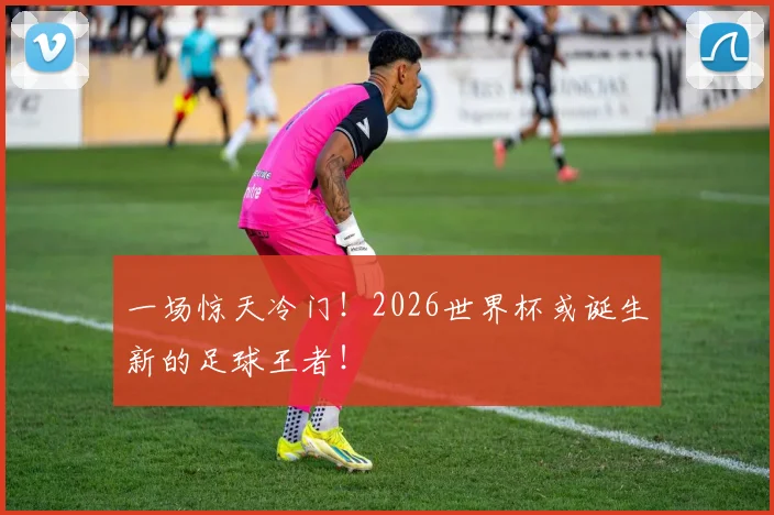 一场惊天冷门！2026世界杯或诞生新的足球王者！