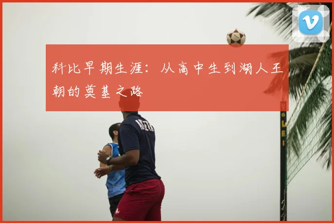 科比早期生涯：从高中生到湖人王朝的奠基之路