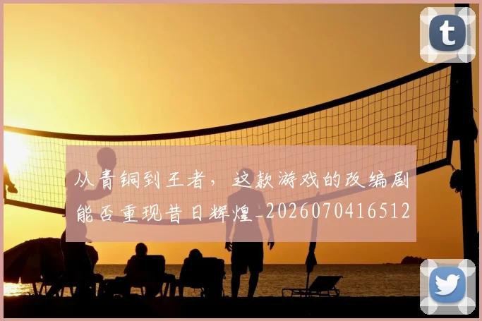 从青铜到王者，这款游戏的改编剧能否重现昔日辉煌_20260704165120