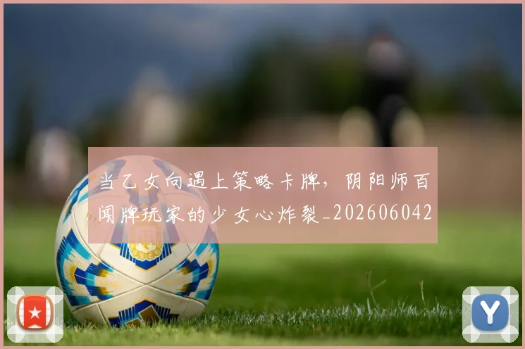 当乙女向遇上策略卡牌,阴阳师百闻牌玩家的少女心炸裂_20260604232612
