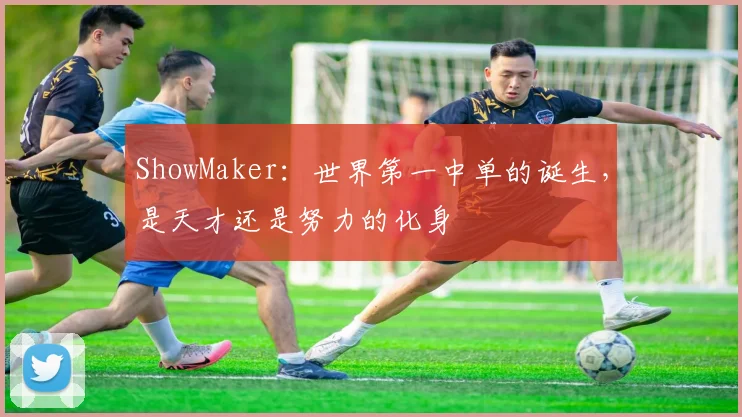 ShowMaker:世界第一中单的诞生,是天才还是努力的化身