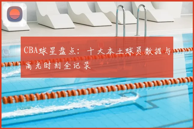 CBA球星盘点：十大本土球员数据与高光时刻全记录