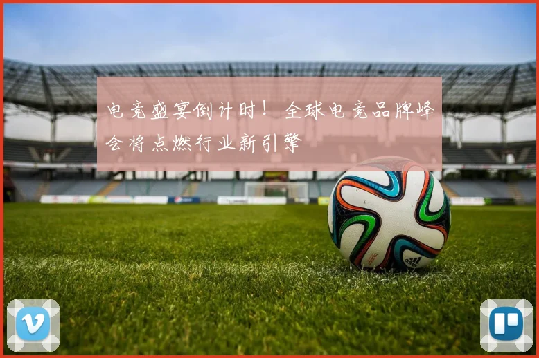 电竞盛宴倒计时!全球电竞品牌峰会将点燃行业新引擎