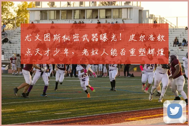 尤文图斯秘密武器曝光!皮尔洛钦点天才少年,老妇人能否重塑辉煌