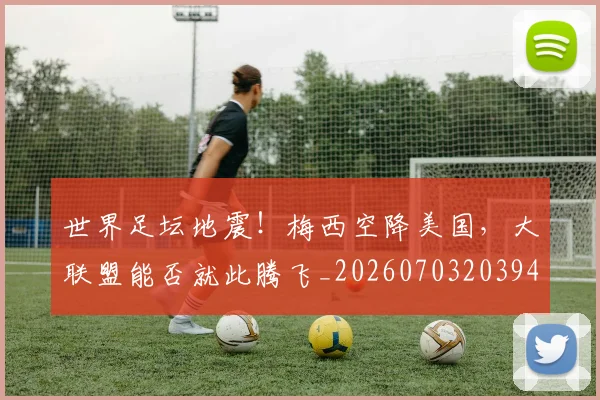 世界足坛地震!梅西空降美国,大联盟能否就此腾飞_20260703203945