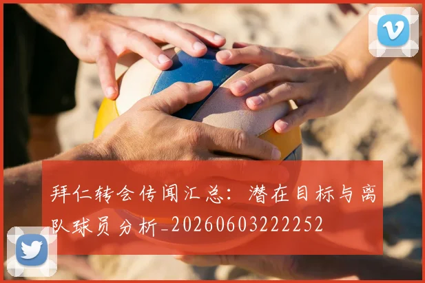 拜仁转会传闻汇总：潜在目标与离队球员分析_20260603222252