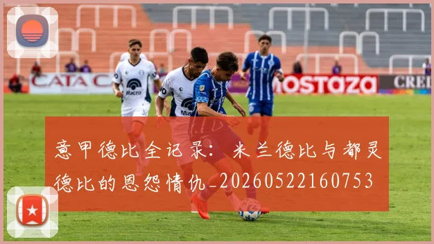 意甲德比全记录：米兰德比与都灵德比的恩怨情仇_20260522160753