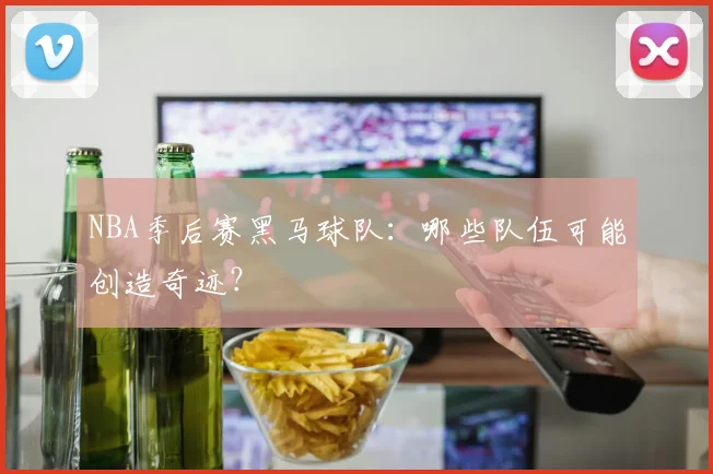 NBA季后赛黑马球队:哪些队伍可能创造奇迹?