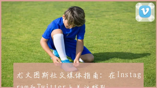 尤文图斯社交媒体指南:在Instagram和Twitter上关注球队