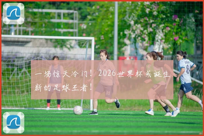 一场惊天冷门！2026世界杯或诞生新的足球王者！